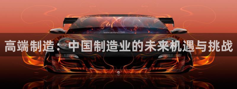 彩神 好 平台：高端制造：中国制造业的未来机遇与挑战