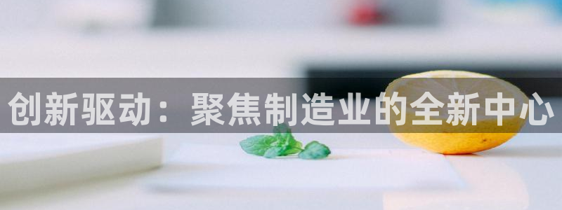 彩神v8平台正规吗知乎：创新驱动：聚焦制造业的全新中心