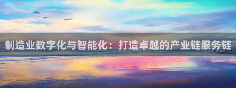 彩神v8是一个什么平台游戏：制造业数字化与智能化：打造卓越的产业链服务链