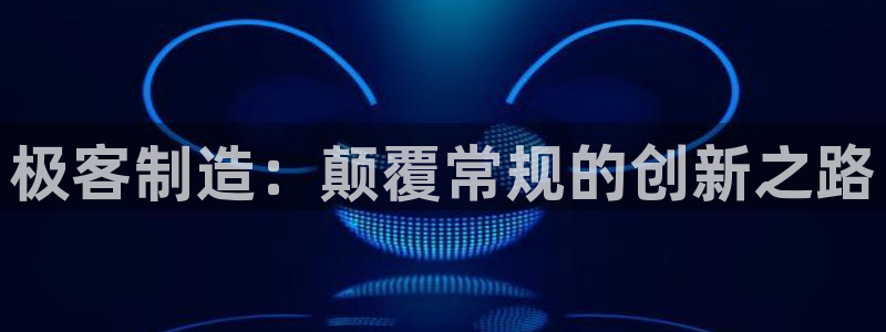 彩神8是正规平台吗安全吗：极客制造：颠覆常规的创新之路