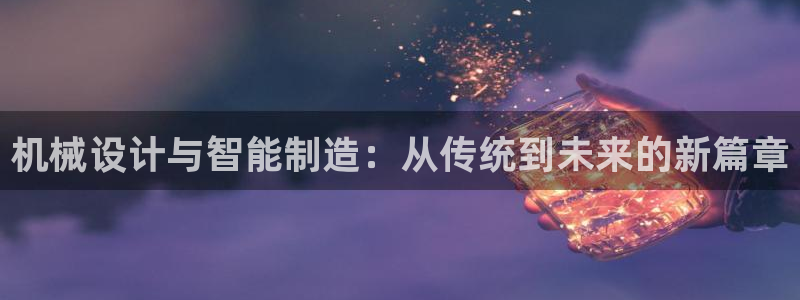 彩神v8平台正规吗知乎：机械设计与智能制造：从传统到未来的新篇章