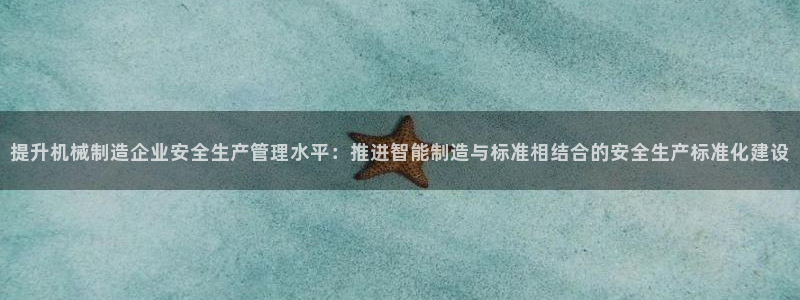 彩神Vll购彩大厅：提升机械制造企业安全生产管理水平：推进智能制造与标准相结合的安全生产标准化建设