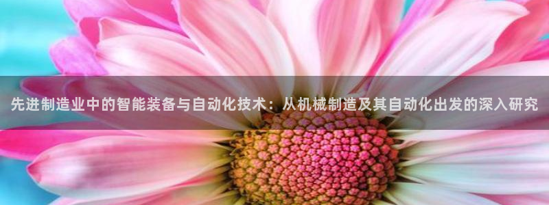 所有彩神购买首页：先进制造业中的智能装备与自动化技术：从机械制造及其自动化出发的深入研究