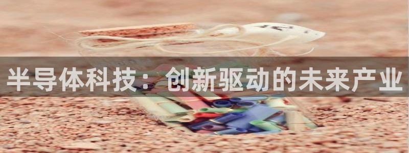 彩神 好 平台：半导体科技：创新驱动的未来产业