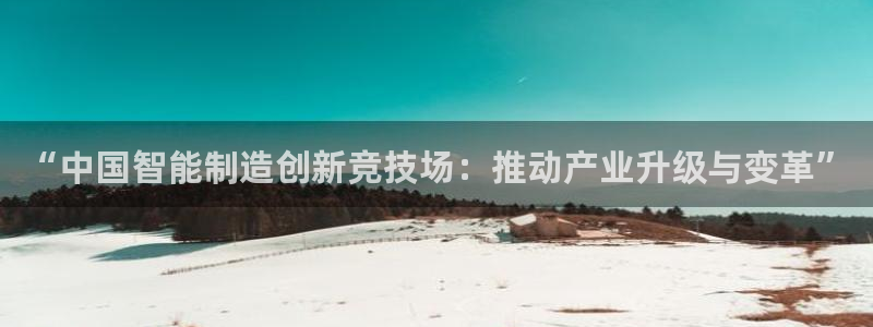 彩神购彩-购彩大厅入口下载：“中国智能制造创新竞技场：推动产业升级与变革”