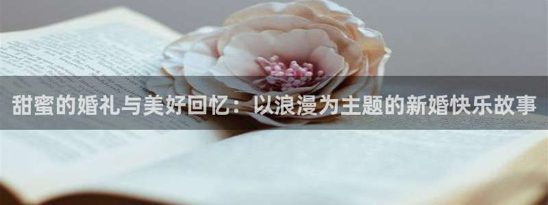 彩神viii官网：甜蜜的婚礼与美好回忆：以浪漫为主题的新婚快乐故事