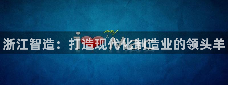 所有彩神购买首页：浙江智造：打造现代化制造业的领头羊