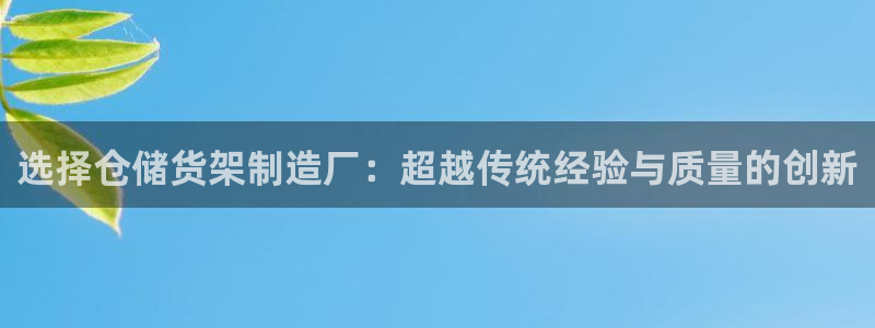 彩神v|：选择仓储货架制造厂：超越传统经验与质量的创新
