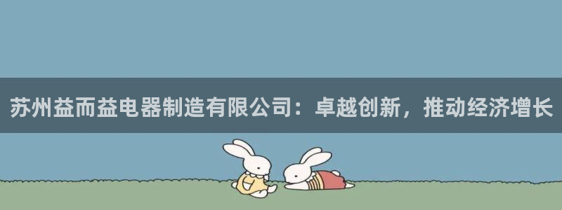 彩神v8是真的挣钱吗：苏州益而益电器制造有限公司：卓越创新，推动经济增长