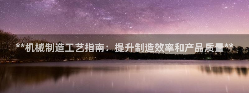 彩神ix平台：**机械制造工艺指南：提升制造效率和产品质量**