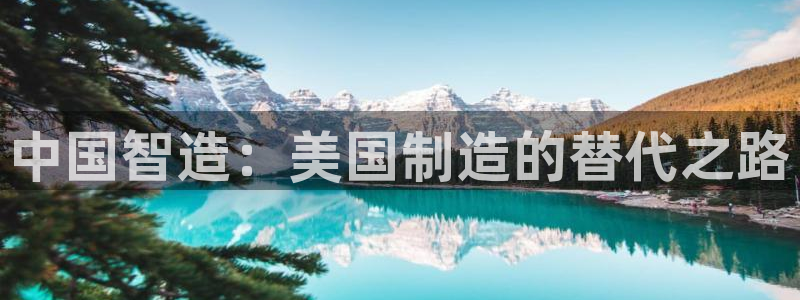 彩神购彩-购彩大厅入口计划群：中国智造：美国制造的替代之路