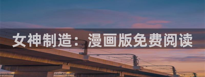 彩神官方网站登录是多少：女神制造：漫画版免费阅读