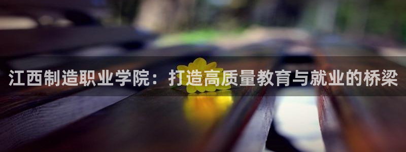 彩神vll购彩大厅：江西制造职业学院：打造高质量教育与就业的桥梁