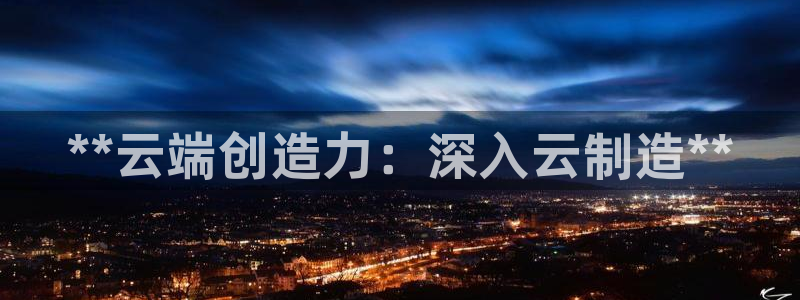 天天彩神welcome：**云端创造力：深入云制造**