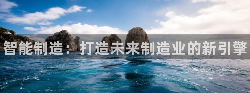 彩神邀请码:00-00-3267：智能制造：打造未来制造业的新引擎