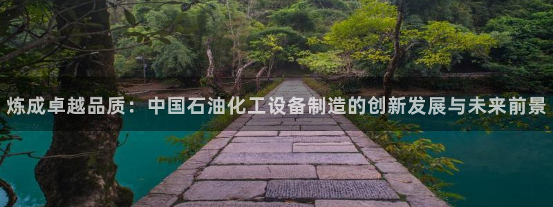 彩神vll趣投彩：炼成卓越品质：中国石油化工设备制造的创新发