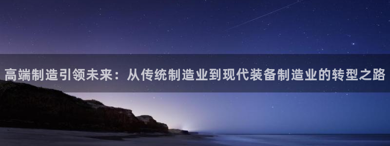 彩神v8app：高端制造引领未来：从传统制造业到现代装备制造业的转型之路