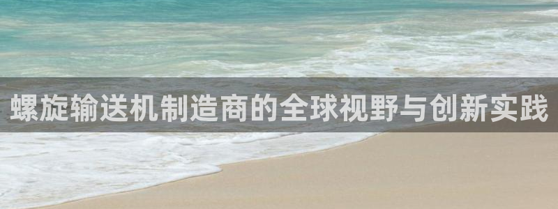 彩神系列平台：螺旋输送机制造商的全球视野与创新实践