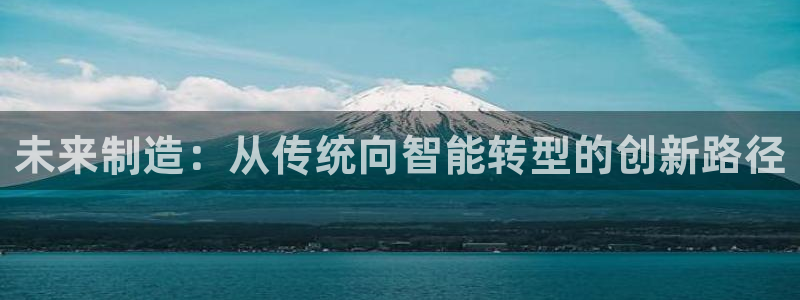 彩神8app官方下载：未来制造：从传统向智能转型的创新路径