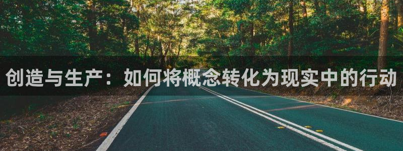 彩神这个平台是真的吗：创造与生产：如何将概念转化为现实中的行动