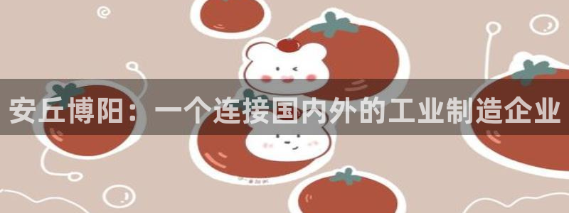 彩神app赚钱是真是假：安丘博阳：一个连接国内外的工业制造企业