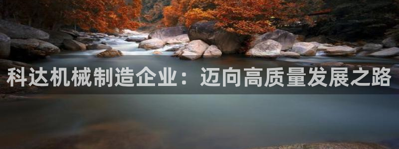 彩神v8手机客户端怎么下载：科达机械制造企业：迈向高质量发展